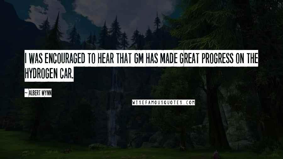 Albert Wynn Quotes: I was encouraged to hear that GM has made great progress on the hydrogen car.