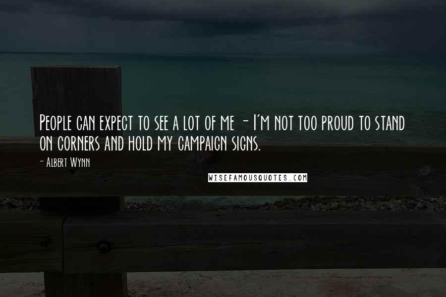 Albert Wynn Quotes: People can expect to see a lot of me - I'm not too proud to stand on corners and hold my campaign signs.
