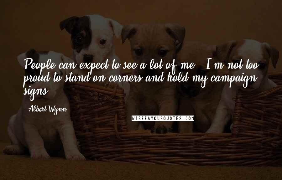 Albert Wynn Quotes: People can expect to see a lot of me - I'm not too proud to stand on corners and hold my campaign signs.