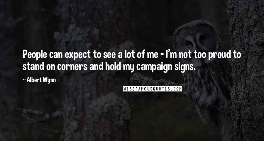 Albert Wynn Quotes: People can expect to see a lot of me - I'm not too proud to stand on corners and hold my campaign signs.