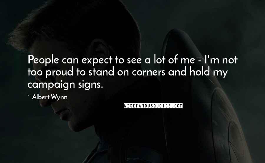 Albert Wynn Quotes: People can expect to see a lot of me - I'm not too proud to stand on corners and hold my campaign signs.