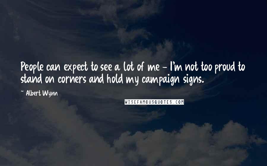 Albert Wynn Quotes: People can expect to see a lot of me - I'm not too proud to stand on corners and hold my campaign signs.