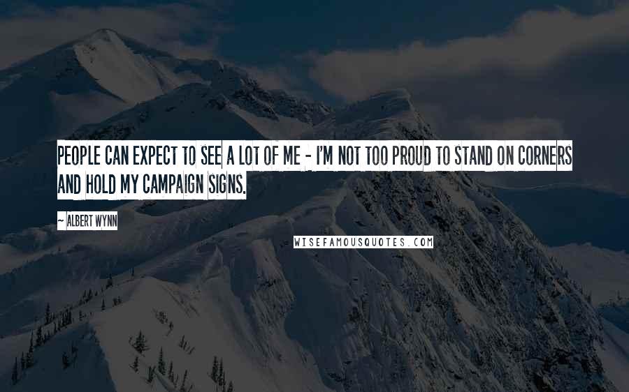 Albert Wynn Quotes: People can expect to see a lot of me - I'm not too proud to stand on corners and hold my campaign signs.