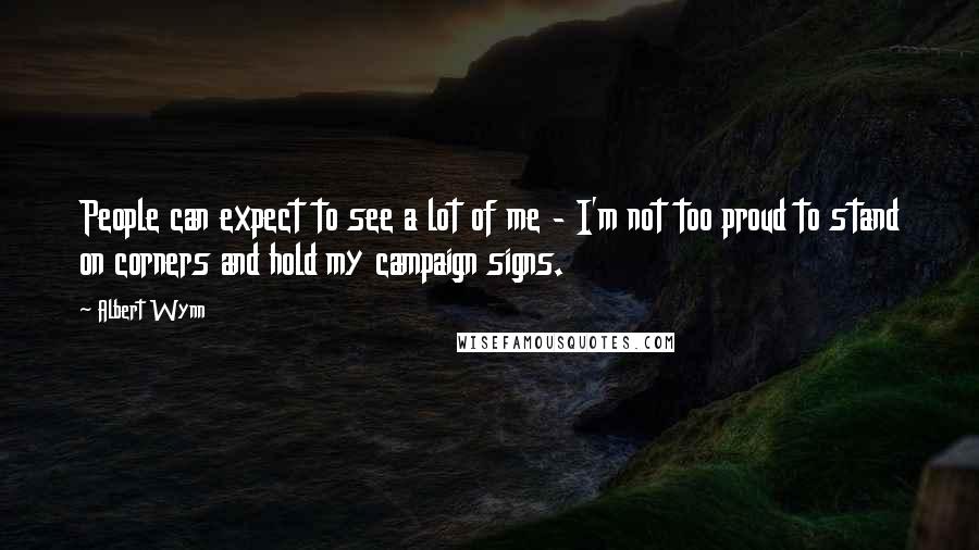 Albert Wynn Quotes: People can expect to see a lot of me - I'm not too proud to stand on corners and hold my campaign signs.