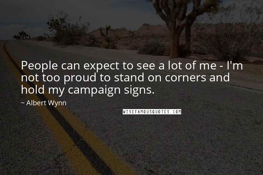 Albert Wynn Quotes: People can expect to see a lot of me - I'm not too proud to stand on corners and hold my campaign signs.