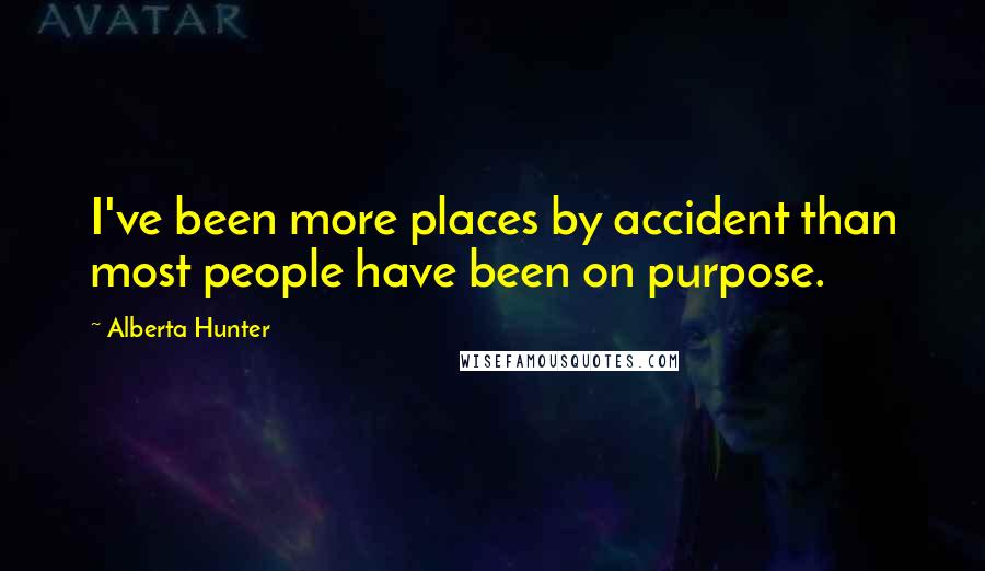 Alberta Hunter Quotes: I've been more places by accident than most people have been on purpose.