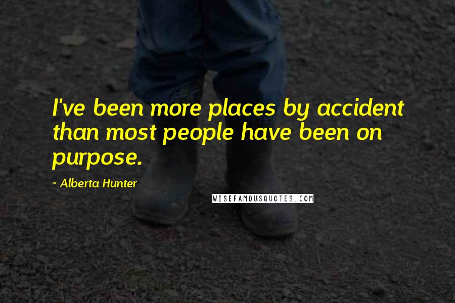 Alberta Hunter Quotes: I've been more places by accident than most people have been on purpose.