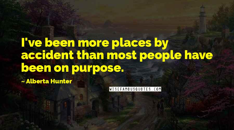 Alberta Hunter Quotes: I've been more places by accident than most people have been on purpose.