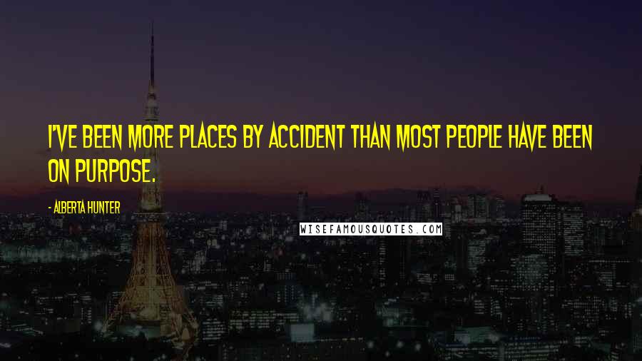 Alberta Hunter Quotes: I've been more places by accident than most people have been on purpose.