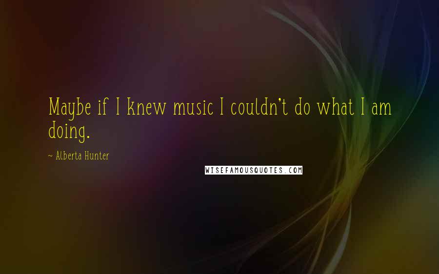 Alberta Hunter Quotes: Maybe if I knew music I couldn't do what I am doing.