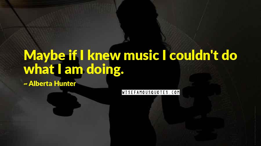 Alberta Hunter Quotes: Maybe if I knew music I couldn't do what I am doing.