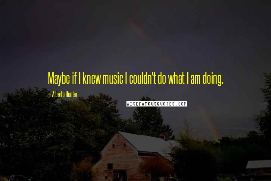 Alberta Hunter Quotes: Maybe if I knew music I couldn't do what I am doing.