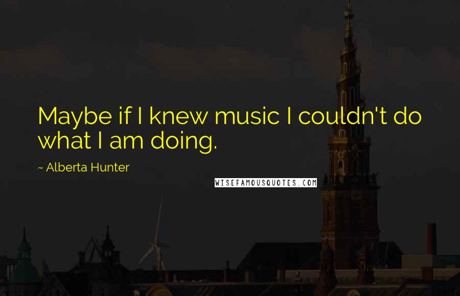 Alberta Hunter Quotes: Maybe if I knew music I couldn't do what I am doing.