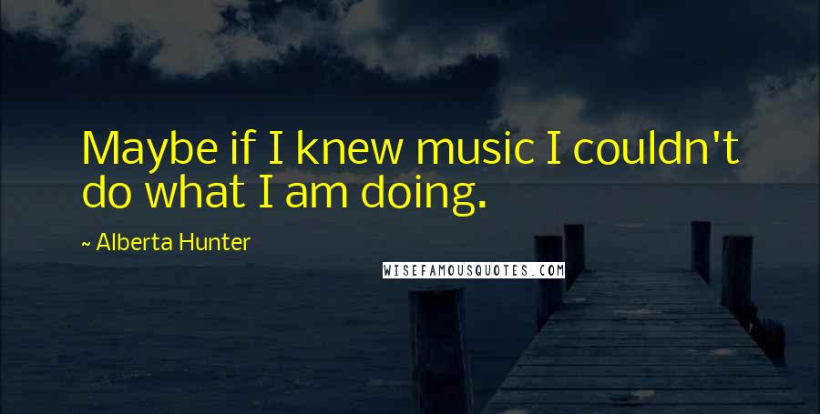 Alberta Hunter Quotes: Maybe if I knew music I couldn't do what I am doing.