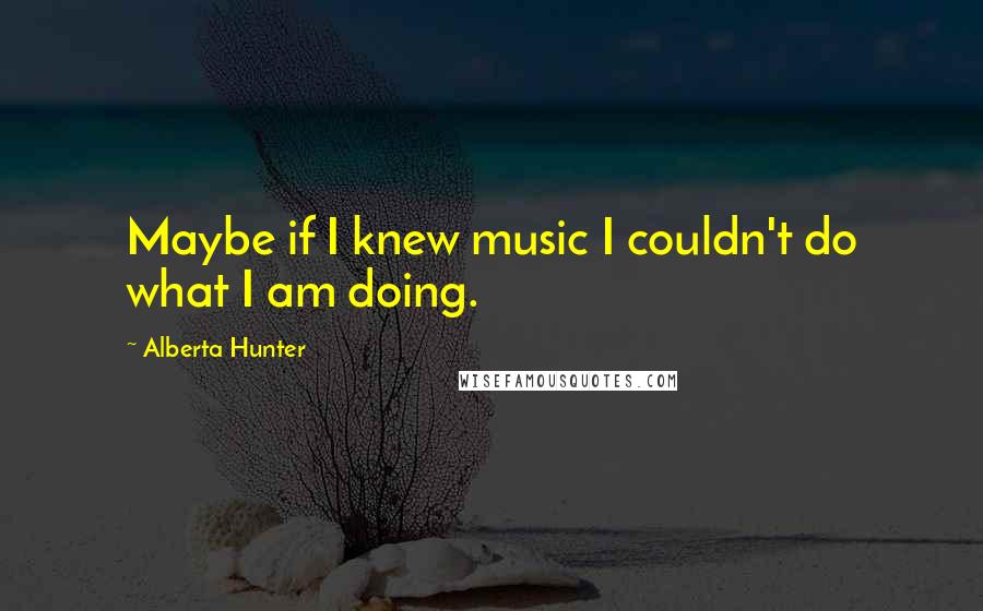 Alberta Hunter Quotes: Maybe if I knew music I couldn't do what I am doing.