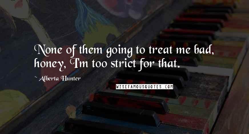 Alberta Hunter Quotes: None of them going to treat me bad, honey, I'm too strict for that.