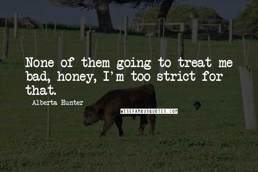 Alberta Hunter Quotes: None of them going to treat me bad, honey, I'm too strict for that.