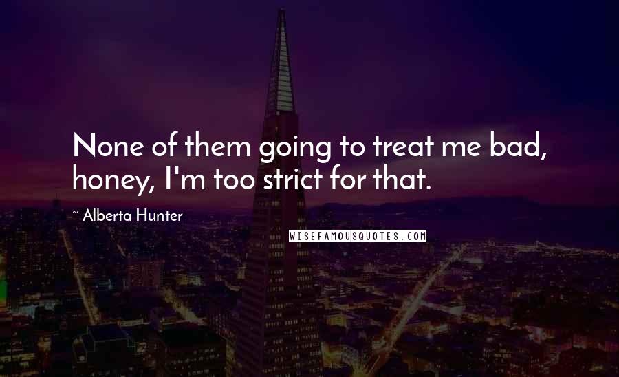 Alberta Hunter Quotes: None of them going to treat me bad, honey, I'm too strict for that.