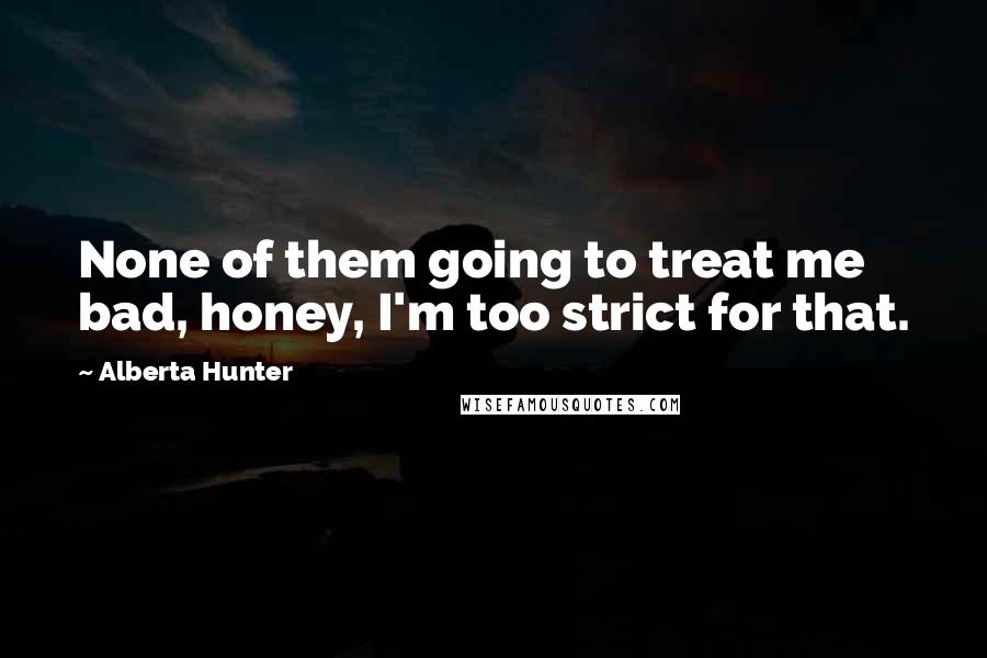 Alberta Hunter Quotes: None of them going to treat me bad, honey, I'm too strict for that.