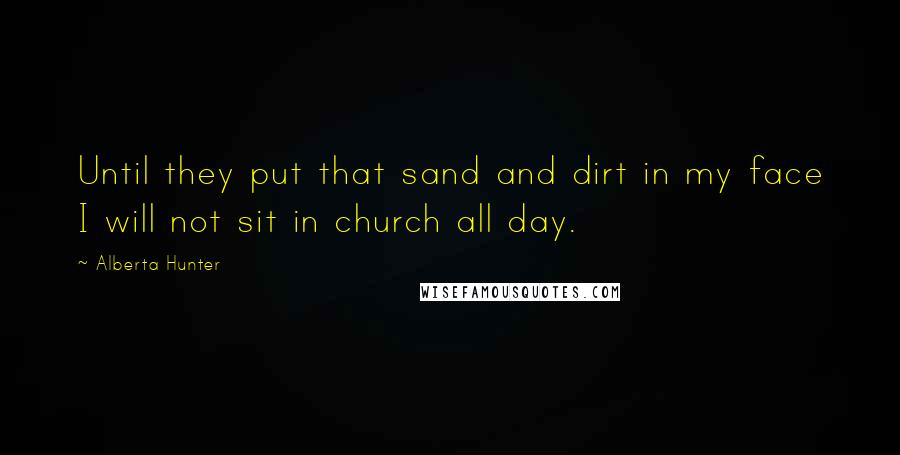 Alberta Hunter Quotes: Until they put that sand and dirt in my face I will not sit in church all day.