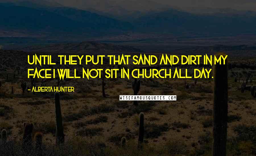 Alberta Hunter Quotes: Until they put that sand and dirt in my face I will not sit in church all day.