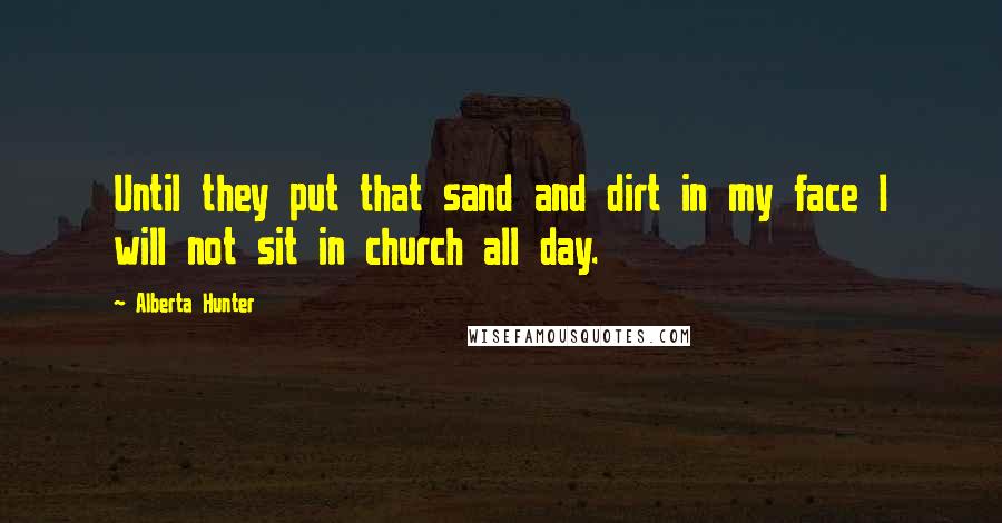 Alberta Hunter Quotes: Until they put that sand and dirt in my face I will not sit in church all day.