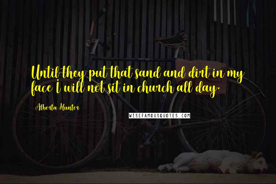 Alberta Hunter Quotes: Until they put that sand and dirt in my face I will not sit in church all day.