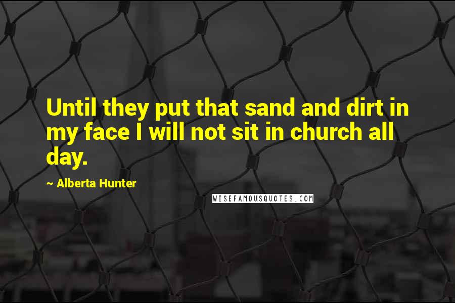 Alberta Hunter Quotes: Until they put that sand and dirt in my face I will not sit in church all day.