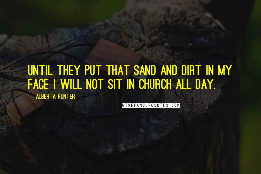 Alberta Hunter Quotes: Until they put that sand and dirt in my face I will not sit in church all day.