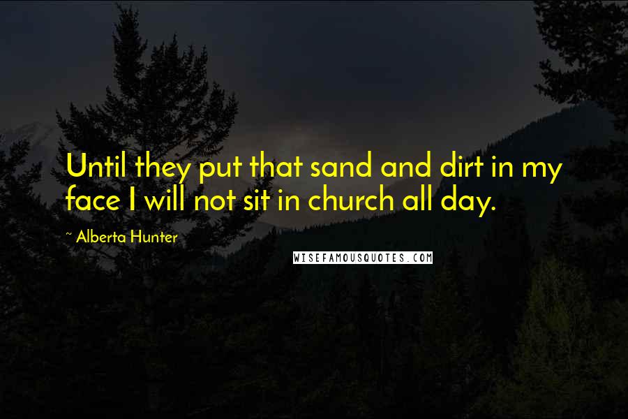 Alberta Hunter Quotes: Until they put that sand and dirt in my face I will not sit in church all day.