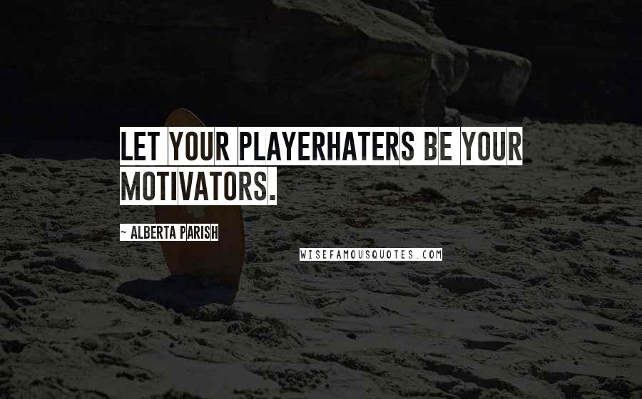 Alberta Parish Quotes: Let your playerhaters be your motivators.