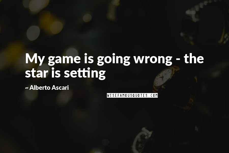 Alberto Ascari Quotes: My game is going wrong - the star is setting