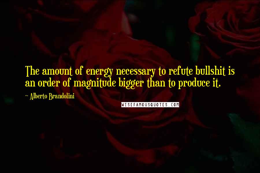 Alberto Brandolini Quotes: The amount of energy necessary to refute bullshit is an order of magnitude bigger than to produce it.