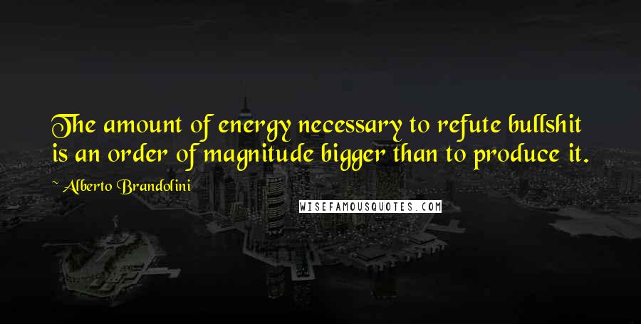 Alberto Brandolini Quotes: The amount of energy necessary to refute bullshit is an order of magnitude bigger than to produce it.