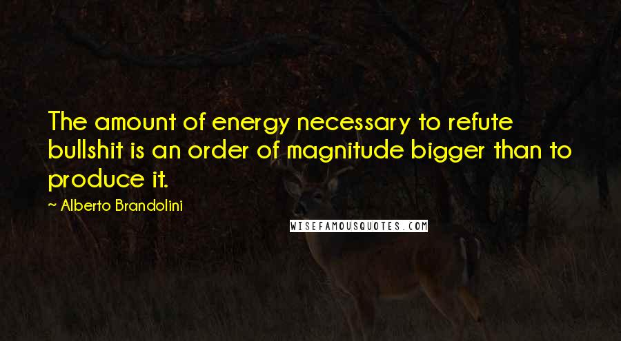 Alberto Brandolini Quotes: The amount of energy necessary to refute bullshit is an order of magnitude bigger than to produce it.