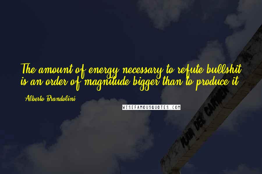 Alberto Brandolini Quotes: The amount of energy necessary to refute bullshit is an order of magnitude bigger than to produce it.