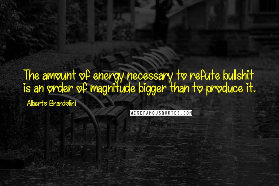 Alberto Brandolini Quotes: The amount of energy necessary to refute bullshit is an order of magnitude bigger than to produce it.