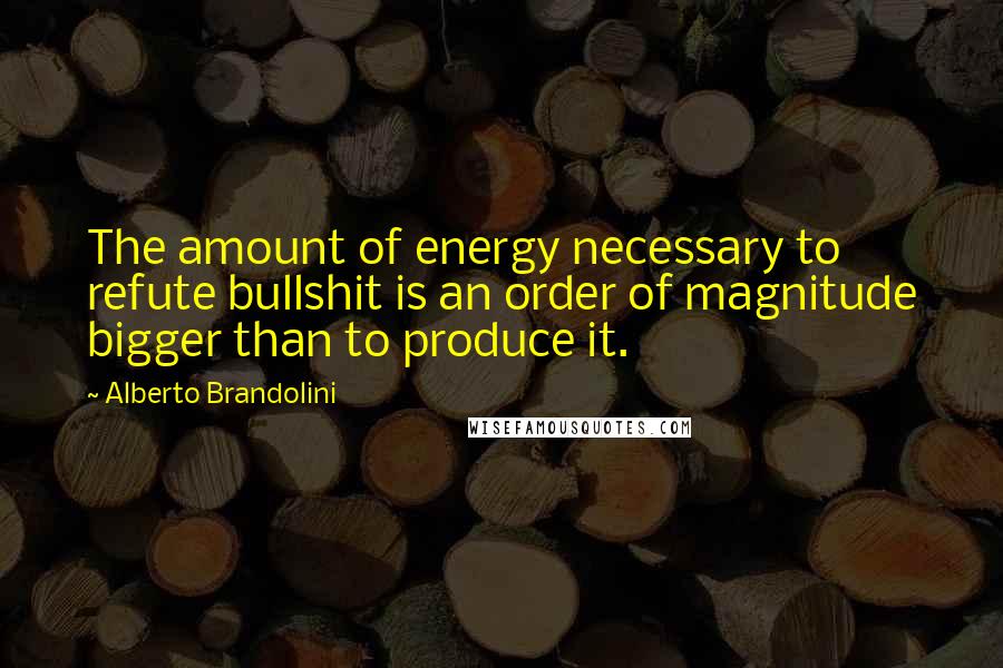 Alberto Brandolini Quotes: The amount of energy necessary to refute bullshit is an order of magnitude bigger than to produce it.