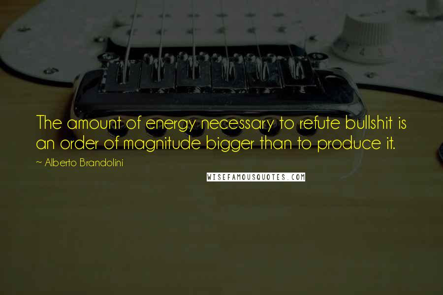 Alberto Brandolini Quotes: The amount of energy necessary to refute bullshit is an order of magnitude bigger than to produce it.