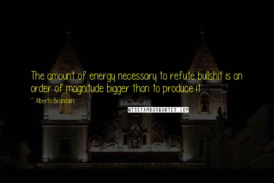 Alberto Brandolini Quotes: The amount of energy necessary to refute bullshit is an order of magnitude bigger than to produce it.
