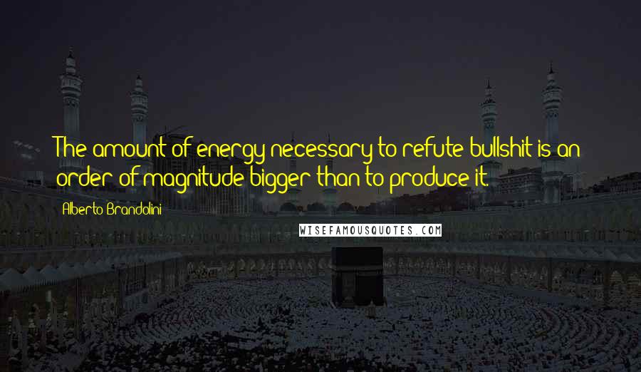 Alberto Brandolini Quotes: The amount of energy necessary to refute bullshit is an order of magnitude bigger than to produce it.