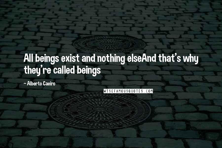 Alberto Caeiro Quotes: All beings exist and nothing elseAnd that's why they're called beings