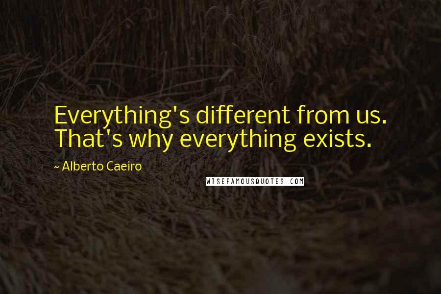 Alberto Caeiro Quotes: Everything's different from us. That's why everything exists.