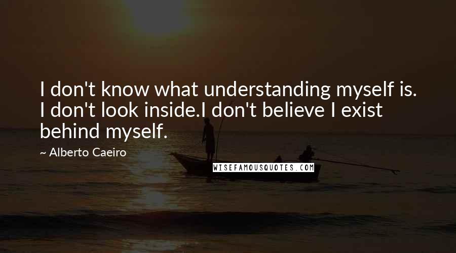 Alberto Caeiro Quotes: I don't know what understanding myself is. I don't look inside.I don't believe I exist behind myself.