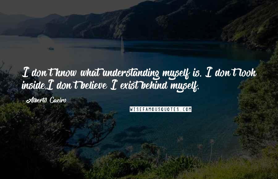 Alberto Caeiro Quotes: I don't know what understanding myself is. I don't look inside.I don't believe I exist behind myself.