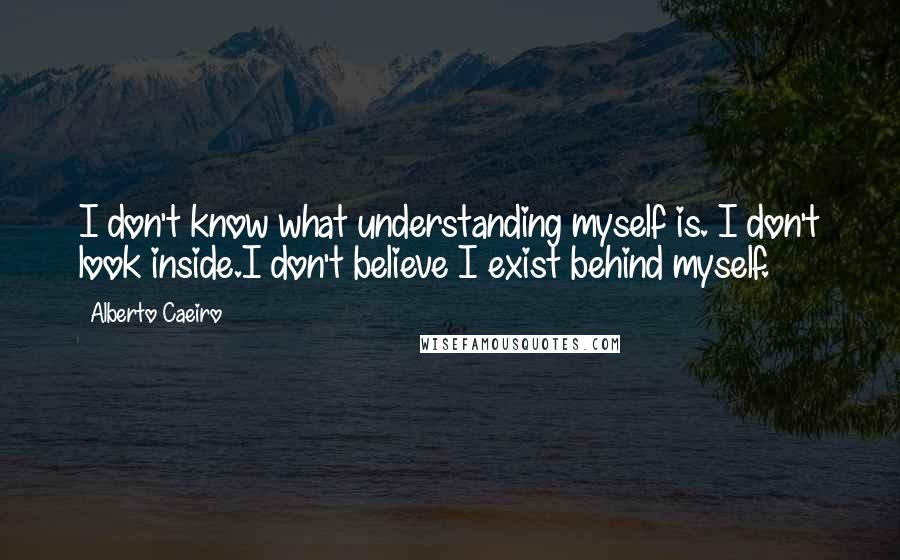 Alberto Caeiro Quotes: I don't know what understanding myself is. I don't look inside.I don't believe I exist behind myself.