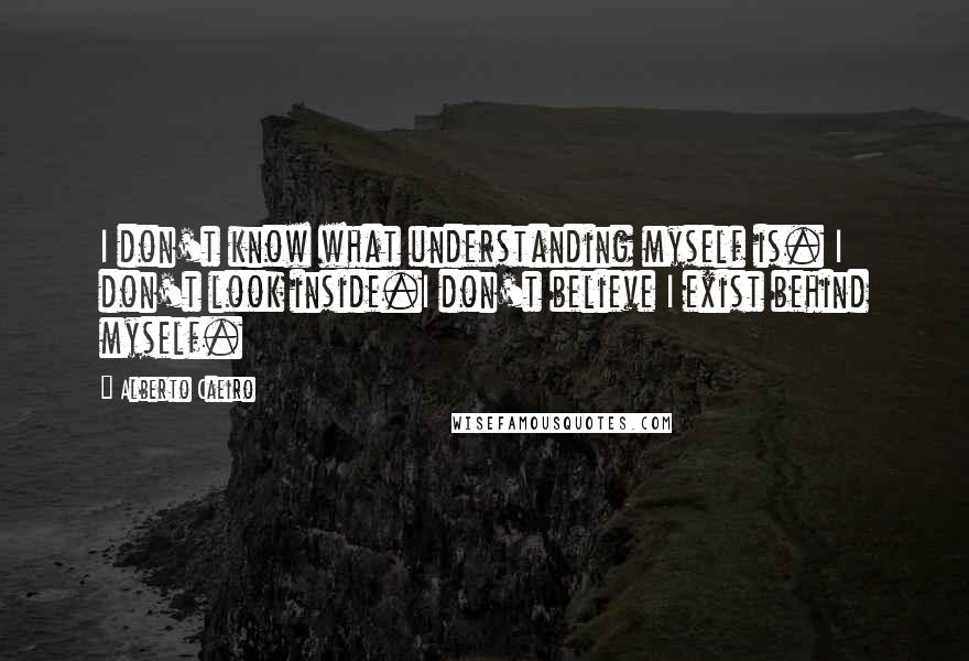 Alberto Caeiro Quotes: I don't know what understanding myself is. I don't look inside.I don't believe I exist behind myself.