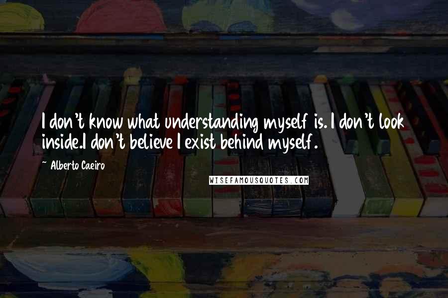 Alberto Caeiro Quotes: I don't know what understanding myself is. I don't look inside.I don't believe I exist behind myself.