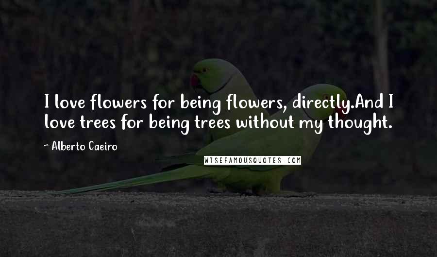 Alberto Caeiro Quotes: I love flowers for being flowers, directly.And I love trees for being trees without my thought.