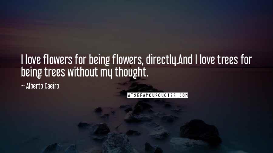 Alberto Caeiro Quotes: I love flowers for being flowers, directly.And I love trees for being trees without my thought.